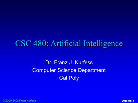 © 2000-2008 Franz Kurfess Agents 1 CSC 480: Artificial Intelligence Dr. Franz J. Kurfess Computer Science Department Cal Poly.