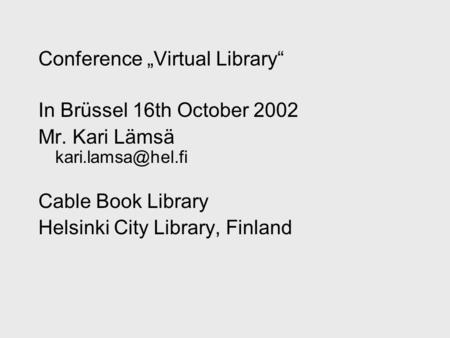 Conference „Virtual Library“ In Brüssel 16th October 2002 Mr. Kari Lämsä Cable Book Library Helsinki City Library, Finland.