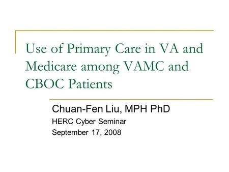 Use of Primary Care in VA and Medicare among VAMC and CBOC Patients Chuan-Fen Liu, MPH PhD HERC Cyber Seminar September 17, 2008.