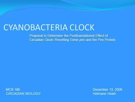 CYANOBACTERIA CLOCK MCB 186 CIRCADIAN BIOLOGY December 13, 2006 Hetmann Hsieh Proposal to Determine the Posttranslational Effect of Circadian Clock–Resetting.