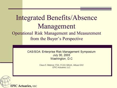 Integrated Benefits/Absence Management Operational Risk Management and Measurement from the Buyer’s Perspective CAS/SOA: Enterprise Risk Management Symposium.