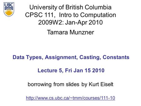University of British Columbia CPSC 111, Intro to Computation 2009W2: Jan-Apr 2010 Tamara Munzner 1 Data Types, Assignment, Casting, Constants Lecture.