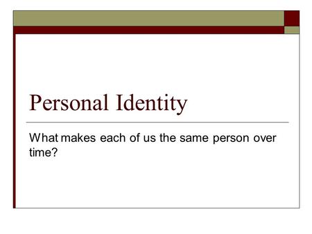 Personal Identity What makes each of us the same person over time?