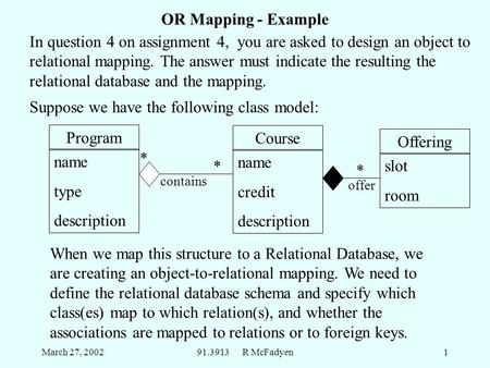 March 27, 200291.3913 R McFadyen1 OR Mapping - Example When we map this structure to a Relational Database, we are creating an object-to-relational mapping.