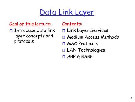 1 Data Link Layer Goal of this lecture:  Introduce data link layer concepts and protocols Contents:  Link Layer Services  Medium Access Methods  MAC.