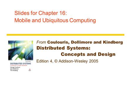 Slides for Chapter 16: Mobile and Ubiquitous Computing From Coulouris, Dollimore and Kindberg Distributed Systems: Concepts and Design Edition 4, © Addison-Wesley.