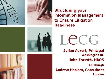 1 Structuring your Information Management to Ensure Litigation Readiness Julian Ackert, Principal Washington DC John Forsyth, HBOS Edinburgh Andrew Haslam,