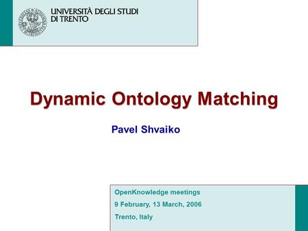 Dynamic Ontology Matching Pavel Shvaiko OpenKnowledge meetings 9 February, 13 March, 2006 Trento, Italy.