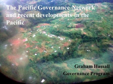 The Pacific Governance Network and recent developments in the Pacific Graham Hassall Governance Program.