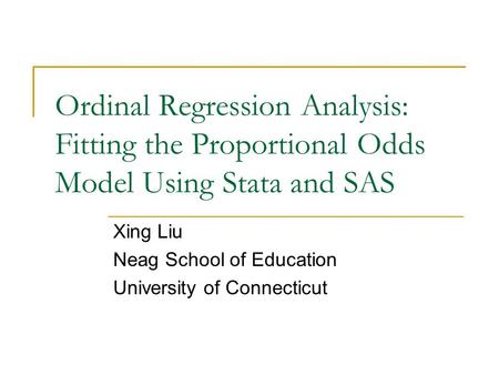 Ordinal Regression Analysis: Fitting the Proportional Odds Model Using Stata and SAS Xing Liu Neag School of Education University of Connecticut.