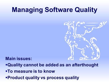 Managing Software Quality Main issues:  Quality cannot be added as an afterthought  To measure is to know  Product quality vs process quality.