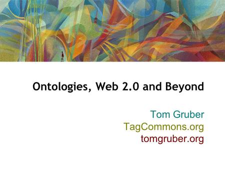 Ontologies, Web 2.0 and Beyond Tom Gruber TagCommons.org tomgruber.org.