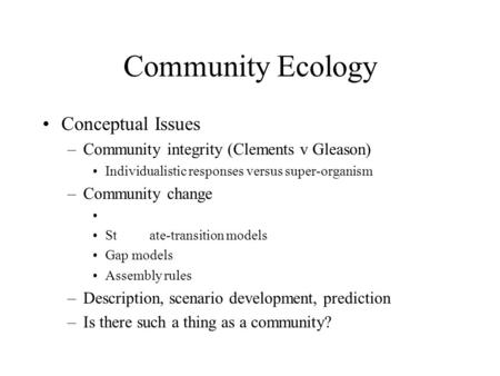 Community Ecology Conceptual Issues –Community integrity (Clements v Gleason) Individualistic responses versus super-organism –Community change St ate-transition.