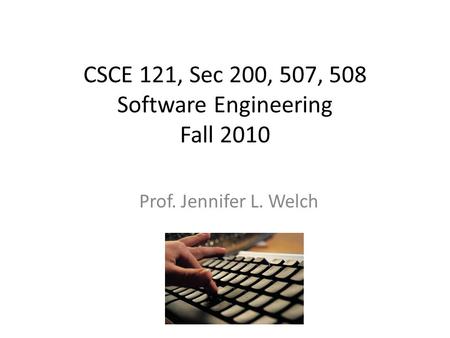 CSCE 121, Sec 200, 507, 508 Software Engineering Fall 2010 Prof. Jennifer L. Welch.