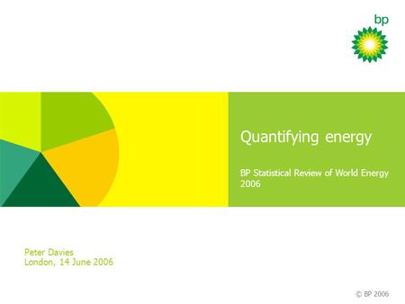 © BP 2006 BP Statistical Review of World Energy 2006 Quantifying energy Peter Davies London, 14 June 2006.