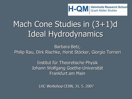 Mach Cone Studies in (3+1)d Ideal Hydrodynamics Barbara Betz, Philip Rau, Dirk Rischke, Horst Stöcker, Giorgio Torrieri Institut für Theoretische Physik.