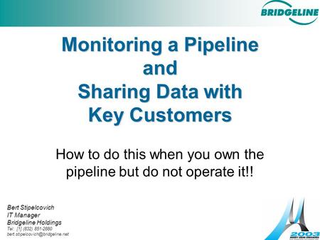 Monitoring a Pipeline and Sharing Data with Key Customers How to do this when you own the pipeline but do not operate it!! Bert Stipelcovich IT Manager.