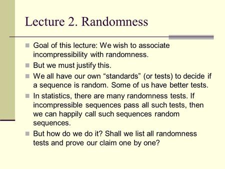 Lecture 2. Randomness Goal of this lecture: We wish to associate incompressibility with randomness. But we must justify this. We all have our own “standards”