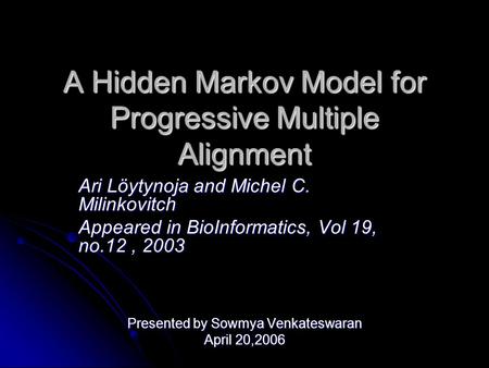 A Hidden Markov Model for Progressive Multiple Alignment Ari Löytynoja and Michel C. Milinkovitch Appeared in BioInformatics, Vol 19, no.12, 2003 Presented.