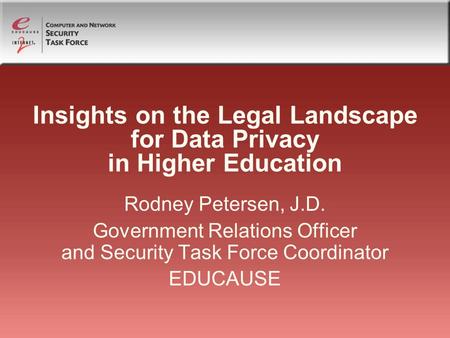 Insights on the Legal Landscape for Data Privacy in Higher Education Rodney Petersen, J.D. Government Relations Officer and Security Task Force Coordinator.