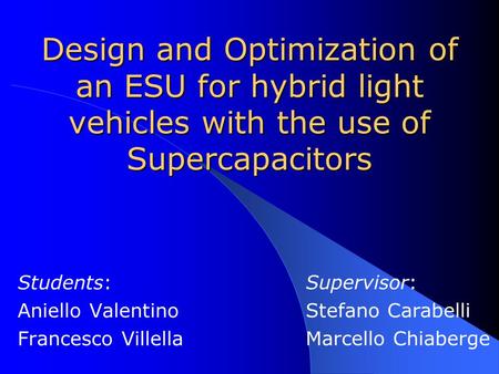 Design and Optimization of an ESU for hybrid light vehicles with the use of Supercapacitors Students: Aniello Valentino Francesco Villella Supervisor: