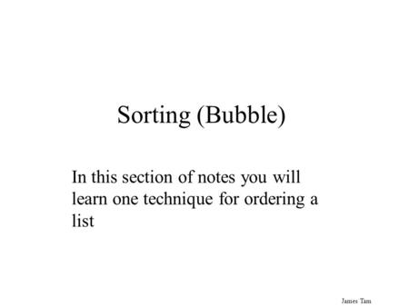 James Tam Sorting (Bubble) In this section of notes you will learn one technique for ordering a list.