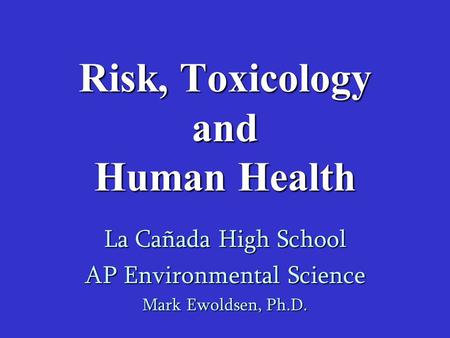 Risk, Toxicology and Human Health La Cañada High School AP Environmental Science Mark Ewoldsen, Ph.D.