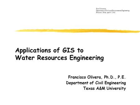 Applications of GIS to Water Resources Engineering Francisco Olivera, Ph.D., P.E. Department of Civil Engineering Texas A&M University Rice University.