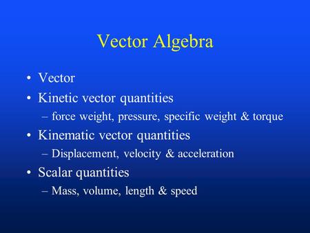 Vector Algebra Vector Kinetic vector quantities –force weight, pressure, specific weight & torque Kinematic vector quantities –Displacement, velocity &