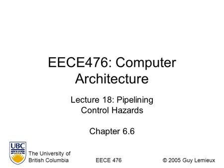EECE476: Computer Architecture Lecture 18: Pipelining Control Hazards Chapter 6.6 The University of British ColumbiaEECE 476© 2005 Guy Lemieux.