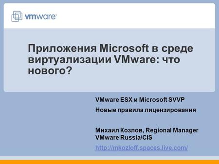 Приложения Microsoft в среде виртуализации VMware: что нового? VMware ESX и Microsoft SVVP Новые правила лицензирования Михаил Козлов, Regional Manager.
