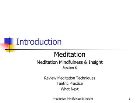 Meditation, Mindfulness & Insight1 Introduction Meditation Meditation Mindfulness & Insight Session 6 Review Meditation Techniques Tantric Practice What.