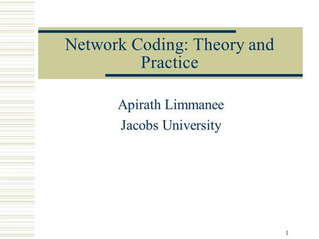 1 Network Coding: Theory and Practice Apirath Limmanee Jacobs University.