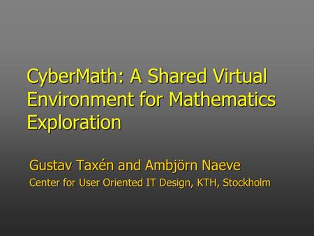 CyberMath: A Shared Virtual Environment for Mathematics Exploration Gustav Taxén and Ambjörn Naeve Center for User Oriented IT Design, KTH, Stockholm.