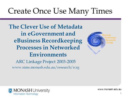 Www.monash.edu.au 1 Create Once Use Many Times The Clever Use of Metadata in eGovernment and eBusiness Recordkeeping Processes in Networked Environments.