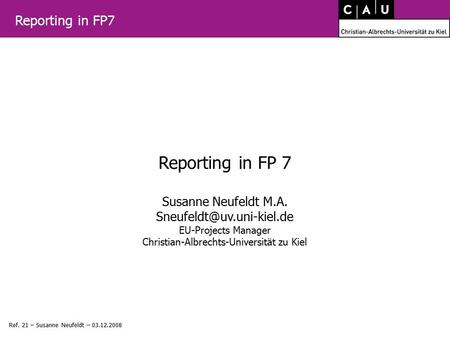 Reporting in FP7 Ref. 21 – Susanne Neufeldt – 03.12.2008 Reporting in FP 7 Susanne Neufeldt M.A. EU-Projects Manager Christian-Albrechts-Universität.