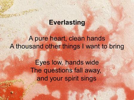 Everlasting A pure heart, clean hands A thousand other things I want to bring Eyes low, hands wide The questions fall away, and your spirit sings.