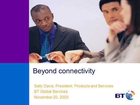 Beyond connectivity Sally Davis, President, Products and Services BT Global Services November 20, 2003.