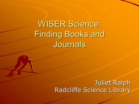 WISER Science: Finding Books and Journals Juliet Ralph Radcliffe Science Library.