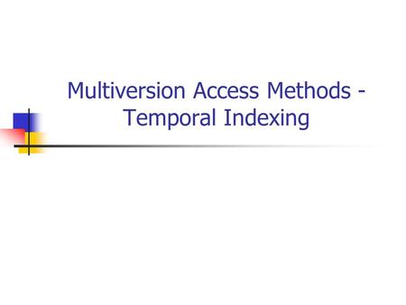 Multiversion Access Methods - Temporal Indexing. Basics A data structure is called : Ephemeral: updates create a new version and the old version cannot.