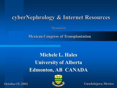 CyberNephrology & Internet Resources Michele L. Hales University of Alberta Edmonton, AB CANADA Mexican Congress of Transplantation October 15, 2002 Guadalajara,