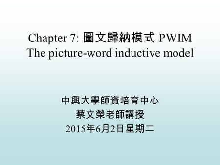Chapter 7: 圖文歸納模式 PWIM The picture-word inductive model 中興大學師資培育中心 蔡文榮老師講授 2015年6月2日星期二 2015年6月2日星期二 2015年6月2日星期二.