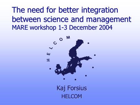 The need for better integration between science and management MARE workshop 1-3 December 2004 Kaj Forsius HELCOM.