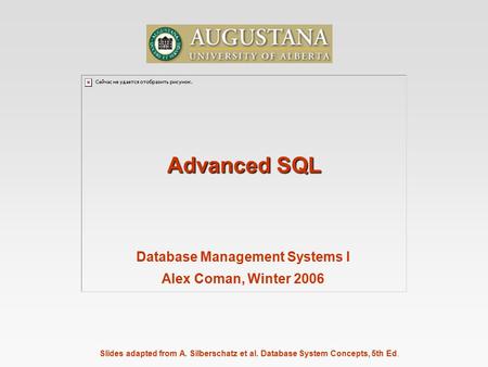 Slides adapted from A. Silberschatz et al. Database System Concepts, 5th Ed. Advanced SQL Database Management Systems I Alex Coman, Winter 2006.