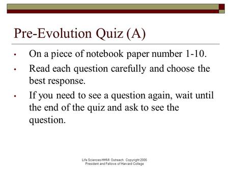 Life Sciences-HHMI Outreach. Copyright 2006 President and Fellows of Harvard College Pre-Evolution Quiz (A) On a piece of notebook paper number 1-10. Read.