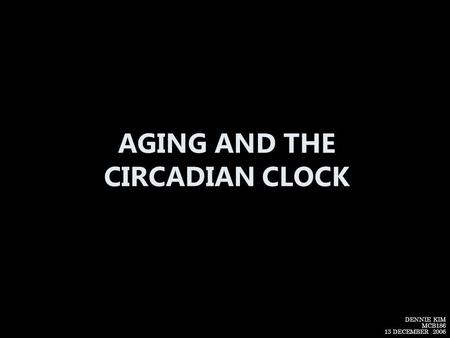 AGING AND THE CIRCADIAN CLOCK DENNIE KIM MCB186 13 DECEMBER 2006.