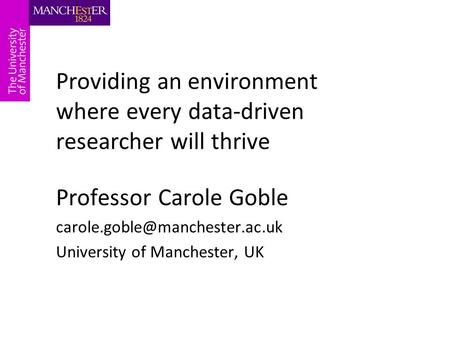 Providing an environment where every data-driven researcher will thrive Professor Carole Goble University of Manchester,