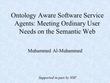 Ontology Aware Software Service Agents: Meeting Ordinary User Needs on the Semantic Web Muhammed Al-Muhammed Supported in part by NSF.