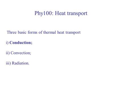 Phy100: Heat transport Three basic forms of thermal heat transport i) Conduction; ii) Convection; iii) Radiation.