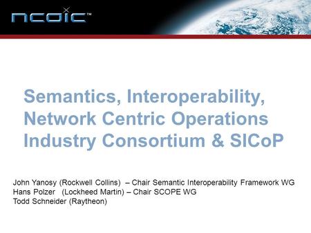 Semantics, Interoperability, Network Centric Operations Industry Consortium & SICoP John Yanosy (Rockwell Collins) – Chair Semantic Interoperability Framework.